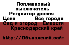 Поплавковый выключатель. Регулятор уровня › Цена ­ 1 300 - Все города Сад и огород » Ёмкости   . Краснодарский край